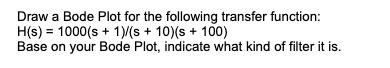 Draw a Bode Plot for the following transfer function:
\[
H(s)=1000(s+1) /(s+10)(s+100)
\]
Base on your Bode Plot, indicate wh