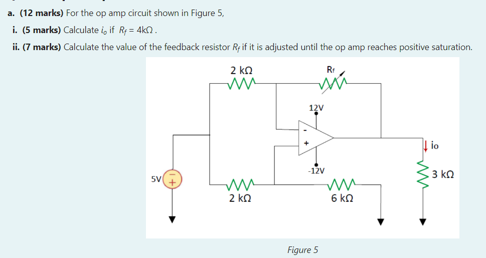 a. (12 marks) For the op amp circuit shown in Figure 5,
i. (5 marks) Calculate \( i_{0} \) if \( R_{f}=4 \mathrm{k} \Omega \)