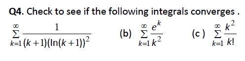 Q4. Check to see if the following integrals converges . 00 1 Σ k=1 (k + 1)(In(k + 1))2 ∞ ek (b) ΣΞ k=1k² (c) Σ k=1 k!