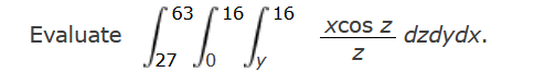 Evaluate \( \int_{27}^{63} \int_{0}^{16} \int_{y}^{16} \frac{x \cos z}{z} d z d y d x \).