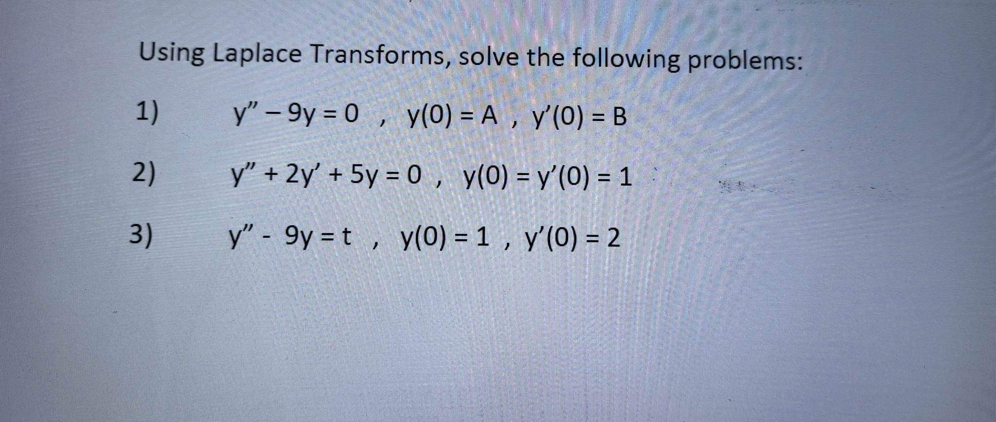 Using Laplace Transforms, solve the following problems: 1) \( y^{\prime \prime}-9 y=0, y(0)=A, y^{\prime}(0)=B \) 2) \( y^{\p