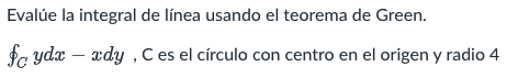 Evalúe la integral de línea usando el teorema de Green. $c ydx – ædy , C es el círculo con centro en el origen y radio 4