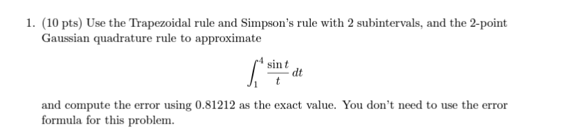 (10 pts) Use the Trapezoidal rule and Simpsons rule with 2 subintervals, and the 2-point Gaussian quadrature rule to approxi