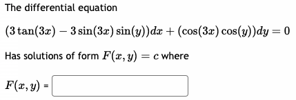 The differential equation \[ (3 \tan (3 x)-3 \sin (3 x) \sin (y)) d x+(\cos (3 x) \cos (y)) d y=0 \] Has solutions of form \(