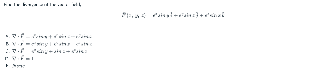 Find the divergence of the vector field, F(x, y, z) = e sin yî +e sin z j+esin x Â A. V.F=e* sinyte sin z te sin x B. V.F=