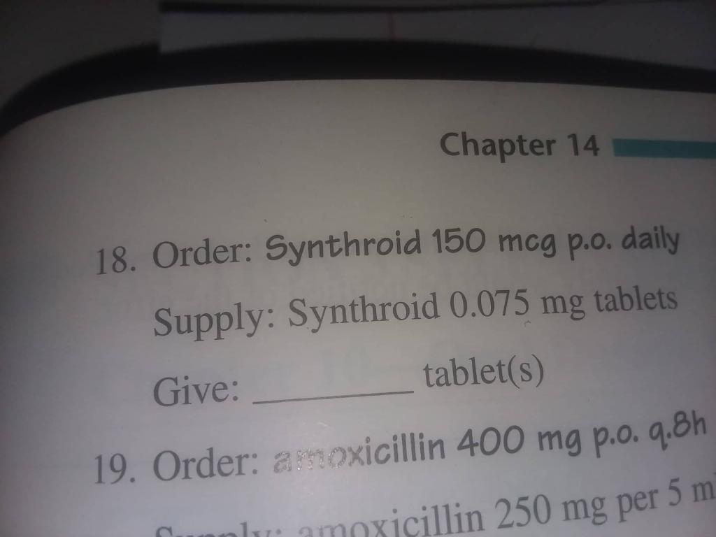 Chapter 14 18. Order: Synthroid 150 mcg p.o. daily Supply: Synthroid 0.075 mg tablets Give: tablet(s) 19. Order: amoxicillin