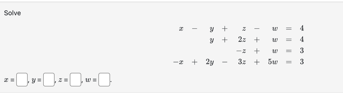 Solve \[ \begin{aligned} x-y+z-w & =4 \\ y+2 z+w & =4 \\ -z+w & =3 \\ -x+2 y-3 z+5 w & =3 \end{aligned} \] \[ x=, y=\quad z=\