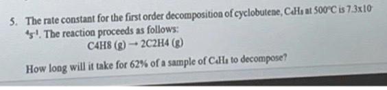 5. The rate constant for the first order decomposition of cyclobutene, CHits at \( 50^{\circ} \mathrm{C} \) is \( 7.3 \times