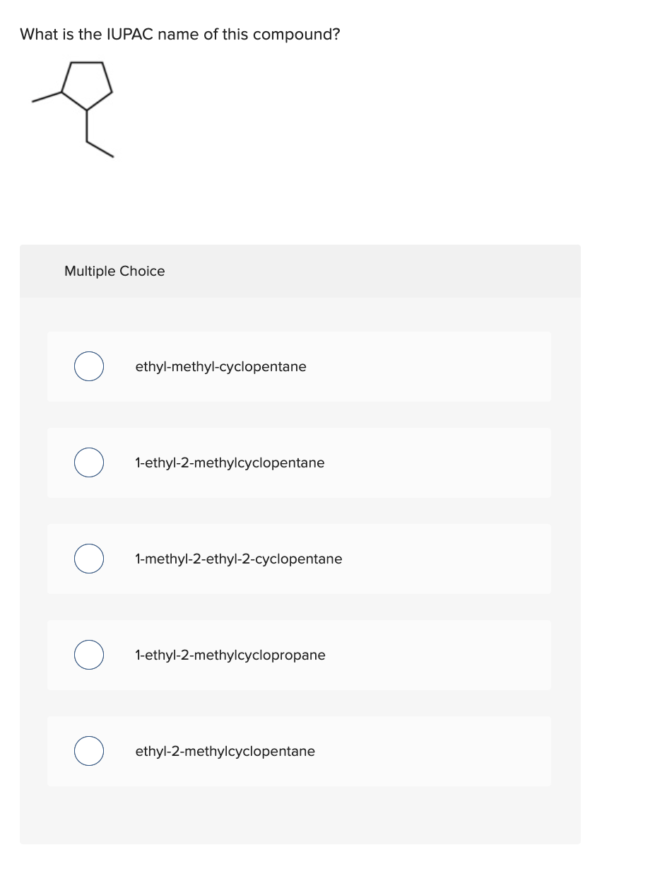 What is the IUPAC name of this compound?
Multiple Choice
ethyl-methyl-cyclopentane
1-ethyl-2-methylcyclopentane
1-methyl-2-et