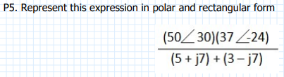 P5. Represent this expression in polar and rectangular form
\[
\frac{(50 \angle 30)(37 \angle-24)}{(5+j 7)+(3-j 7)}
\]