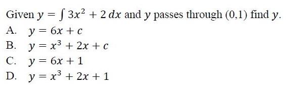 Given \( y=\int 3 x^{2}+2 d x \) and \( y \) passes through \( (0,1) \) find \( y \) A. \( y=6 x+c \) B. \( y=x^{3}+2 x+c \)