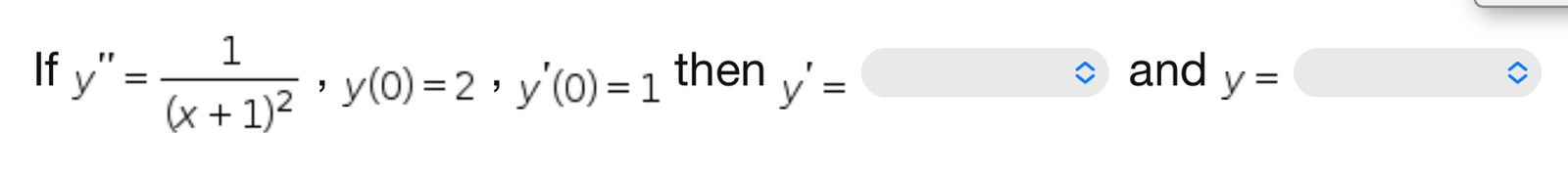 If \( y^{\prime \prime}=\frac{1}{(x+1)^{2}}, y(0)=2, y^{\prime}(0)=1 \) then \( y^{\prime}=\quad \) and \( y= \)