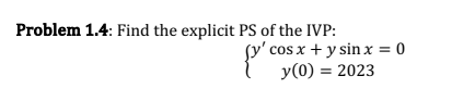 Problem 1.4: Find the explicit PS of the IVP: \[ \left\{\begin{array}{c} y^{\prime} \cos x+y \sin x=0 \\ y(0)=2023 \end{array