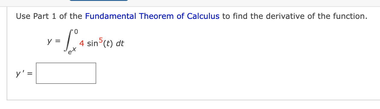 Use Part 1 of the Fundamental Theorem of Calculus to find the derivative of the function.
0
- 09
y =
4 sin5(t) dt
et
y=
