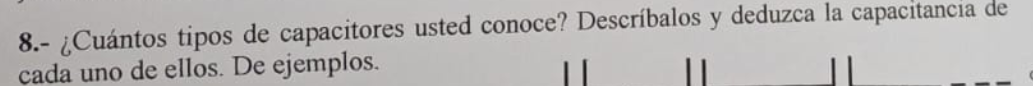 8.- ¿Cuántos tipos de capacitores usted conoce? Descríbalos y deduzca la capacitancia de cada uno de ellos. De ejemplos.