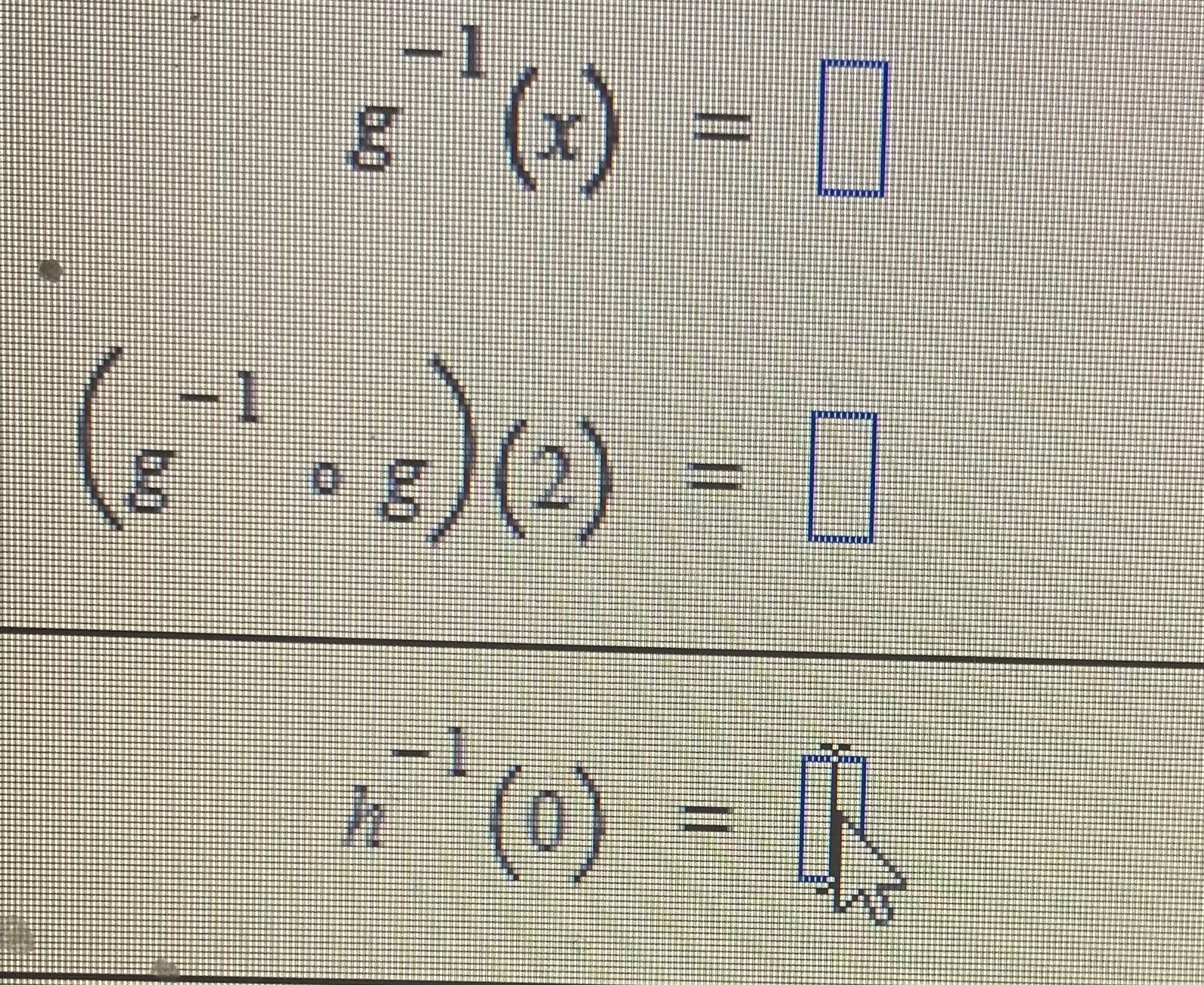 \( g^{-1}(x)= \) \( \left(g^{-1} \circ g\right)(2)= \) \( h^{-1}(0)= \)