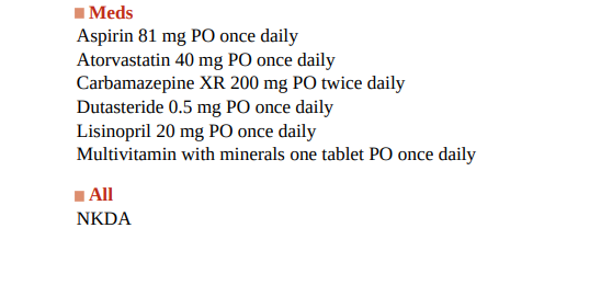 Meds
Aspirin 81 mg PO once daily
Atorvastatin 40 mg PO once daily
Carbamazepine
XR 200 mg PO twice daily
Dutasteride 0.5 mg P