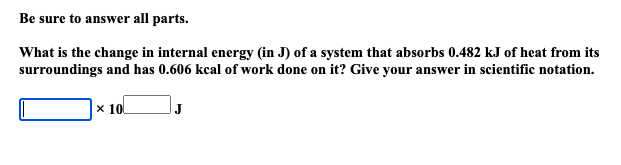 What is the change in internal energy (in J) of a system that absorbs 0.464  kJ of heat from its surroundings and has 0.630 kcal of work done on it?