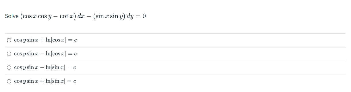 Solve \( (\cos x \cos y-\cot x) d x-(\sin x \sin y) d y=0 \) \( \cos y \sin x+\ln |\cos x|=c \) \( \cos y \sin x-\ln |\cos x|