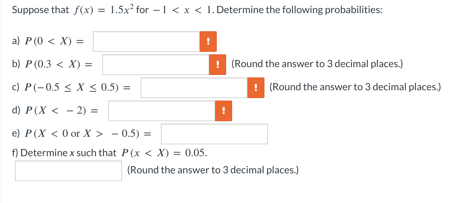 Suppose that \( f(x)=1.5 x^{2} \) for \( -1<x<1 \). Determine the following probabilities:
a) \( P(0<X)= \)
b) \( P(0.3<X)= \