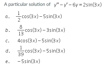 A particular solution of \( y^{\prime \prime}-y^{\prime}-6 y=2 \sin (3 x) \) a. \( \frac{1}{2} \cos (3 x)-5 \sin (3 x) \) b.