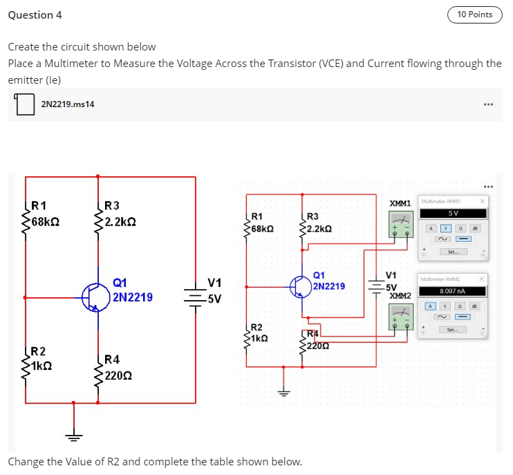 Question 4
10 Points
Create the circuit shown below
Place a Multimeter to Measure the Voltage Across the Transistor (VCE) and