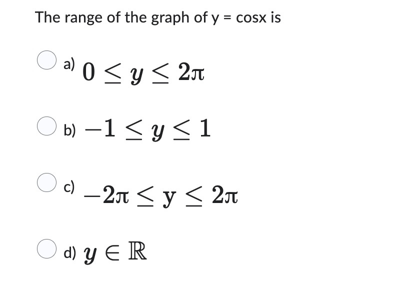 The range of the graph of \( y=\cos x \) is a) \( 0 \leq y \leq 2 \pi \) b) \( -1 \leq y \leq 1 \) c) \( -2 \pi \leq \mathrm{