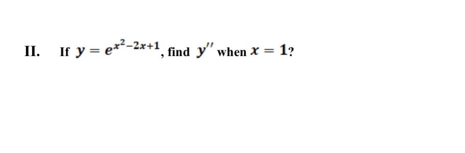 II. If \( y=e^{x^{2}-2 x+1} \), find \( y^{\prime \prime} \) when \( x=1 \) ?