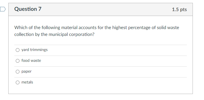 Question 7
1.5 pts
Which of the following material accounts for the highest percentage of solid waste
collection by the munic