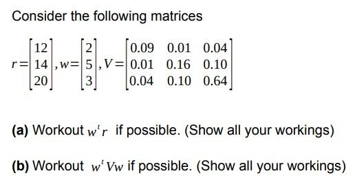 Consider the following matrices 12 2 0.09 0.01 0.04 r = 14,w= 5, V= 0.01 0.16 0.10 20 3 0.04 0.10 0.64 (a) Workout wr if pos