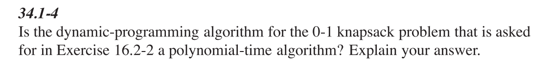 34.1-4 Is the dynamic-programming algorithm for the 0-1 knapsack problem that is asked for in Exercise 16.2-2 a polynomial-ti