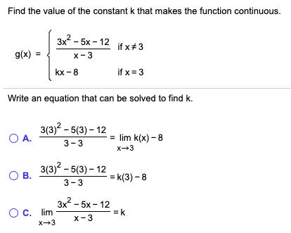 Find the value of the constant k that makes the function continuous. 3x? - 5x-12 if x#3 g(x) = { X-3 kx - 8 . if x = 3 Write
