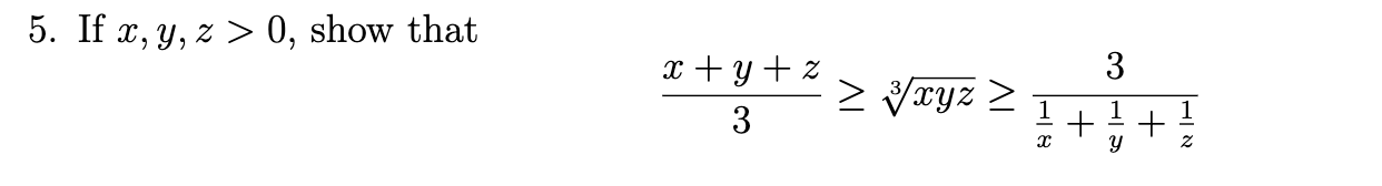 5. If \( x, y, z>0 \), show that \[ \frac{x+y+z}{3} \geq \sqrt[3]{x y z} \geq \frac{3}{\frac{1}{x}+\frac{1}{y}+\frac{1}{z}} \