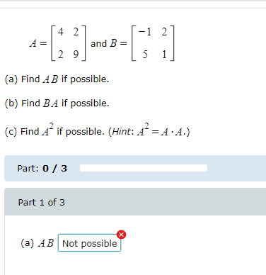 4 2 -1 2 2 A= and B= 29 5 (a) Find A B if possible. (b) Find BA if possible. () Find A if possible. (Hint: A = A· A.) Part: 0