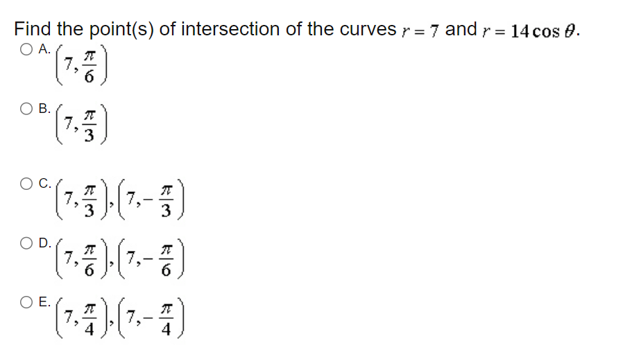 Find the point(s) of intersection of the curves \( r=7 \) and \( r=14 \cos \theta \).
A. \( \left(7, \frac{\pi}{6}\right) \)
