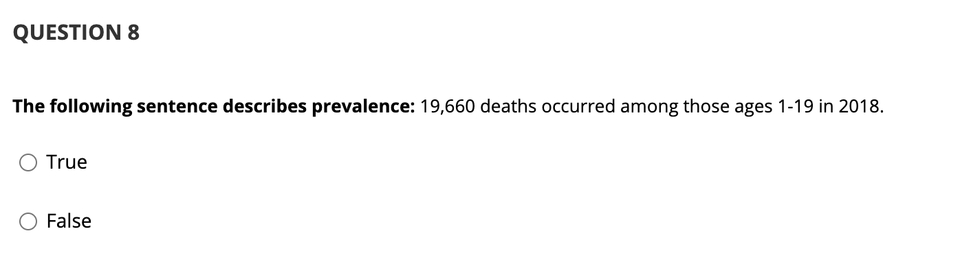 QUESTION 8 The following sentence describes prevalence: 19,660 deaths occurred among those ages 1-19 in 2018. True False