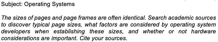 Subject: Operating Systems
The sizes of pages and page frames are often identical. Search academic sources
to discover typica