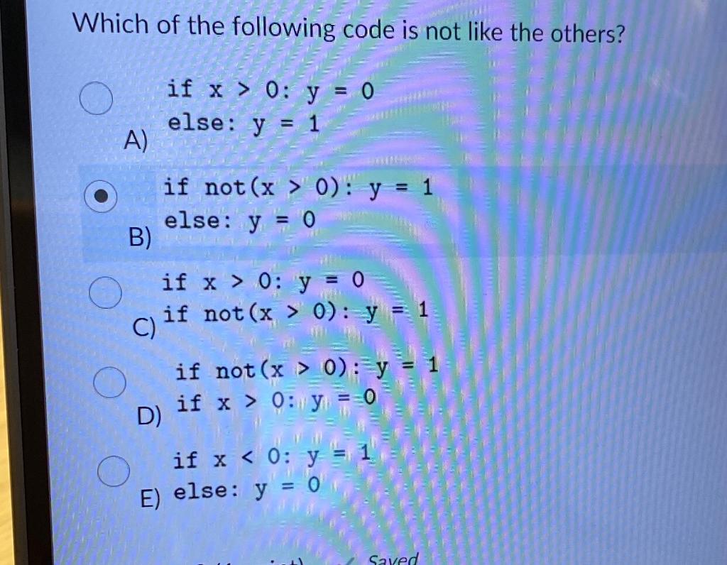 Which of the following code is not like the others? if \( \mathrm{x}>0: \mathrm{y}=0 \) A) else: \( y=1 \) if \( \operatornam