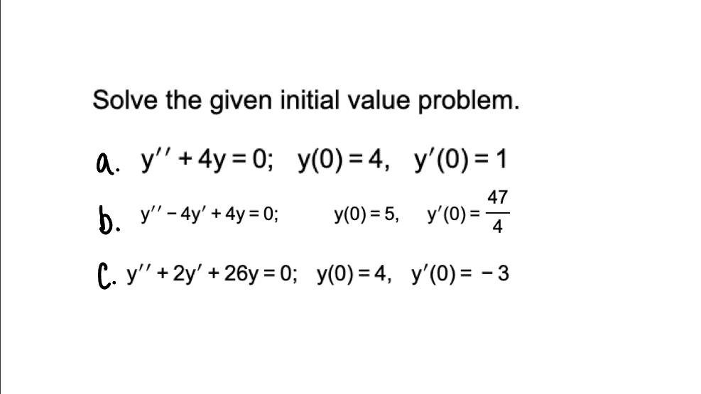 Solve the given initial value problem. a. y +4y=0; y(0)=4, y(0)= 1 47 b. y - 4y + 4y = 0; y(0) = 5, y(0) = 4 C. y + 2y