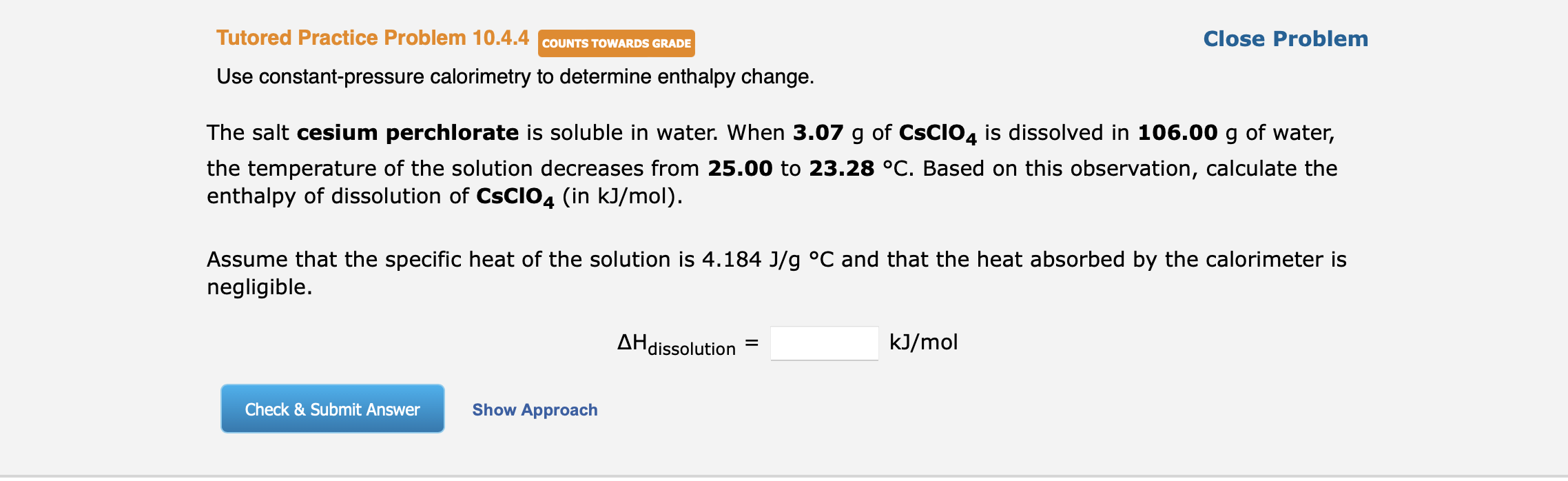 Use constant-pressure calorimetry to determine enthalpy change.
The salt cesium perchlorate is soluble in water. When \( 3.07