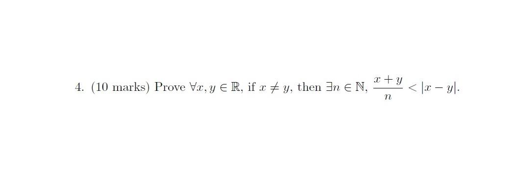 x + y < |< – yl. 4. (10 marks) Prove Vx, y ER, if x #y, then In EN, n