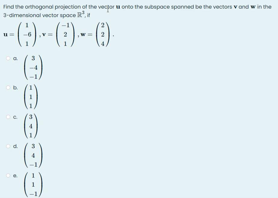 Find the orthogonal projection of the vector u onto the subspace spanned be the vectors v and w in the
3-dimensional vector s