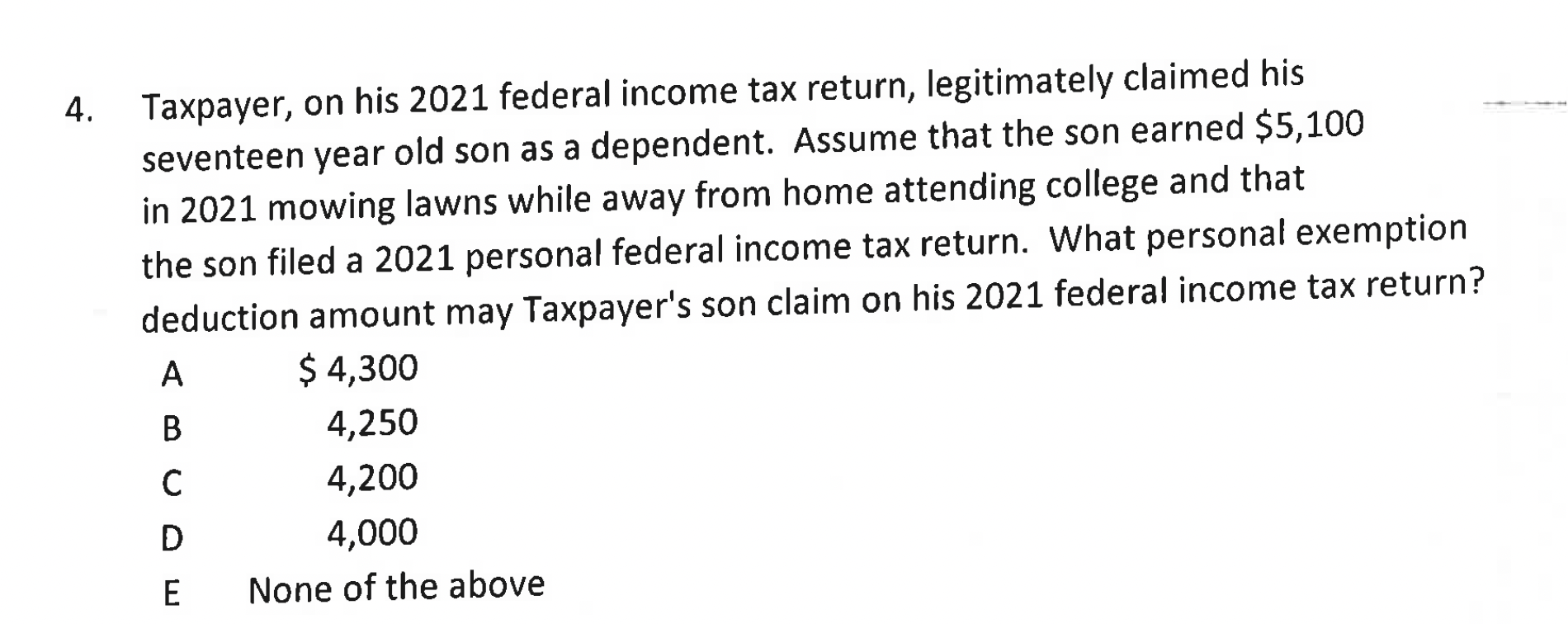 4. Taxpayer, on his 2021 federal income tax return, legitimately claimed his seventeen year old son as a dependent. Assume th