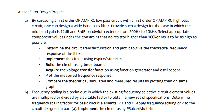 Active Filter Design Project
a) By cascading a first order OP AMP RC low pass circuit with a first order OP AMP RC high pass 