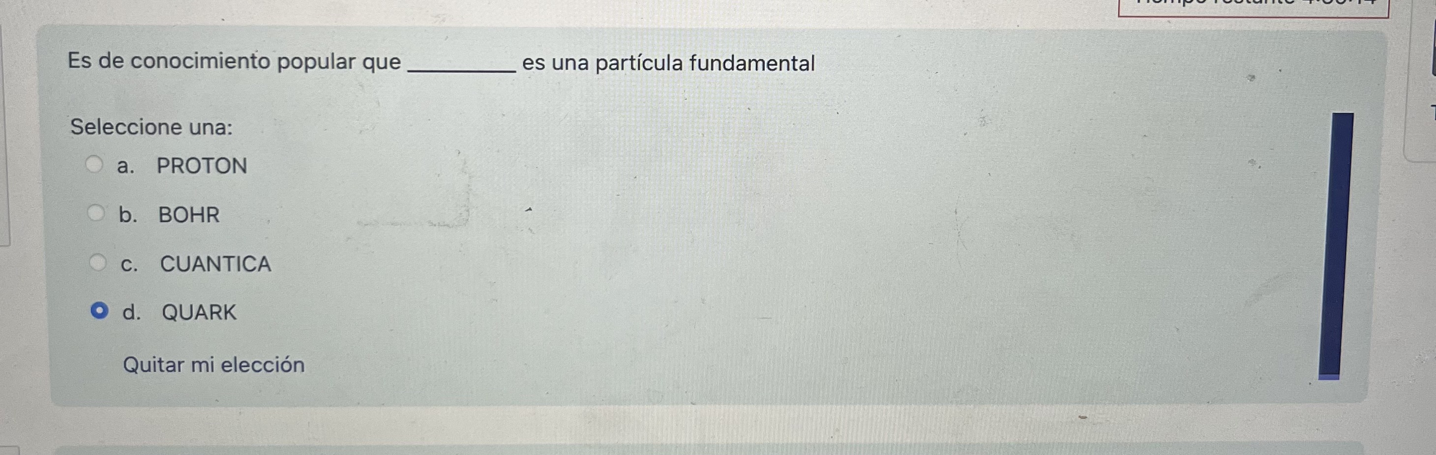 Es de conocimiento popular que es una partícula fundamental Seleccione una: a. PROTON b. BOHR c. CUANTICA d. QUARK Quitar mi