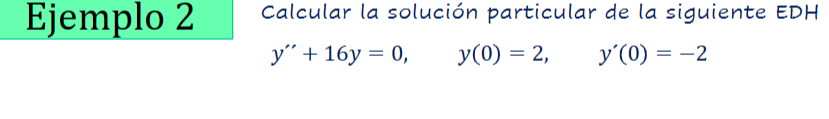 Ejemplo 2 Calcular la solución particular de la siguiente EDH \[ y^{\prime \prime}+16 y=0, \quad y(0)=2, \quad y^{\prime}(0)=