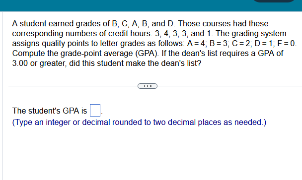 A student earned grades of B, C, A, B, and D. Those courses had these corresponding numbers of credit hours: \( 3,4,3,3 \), a