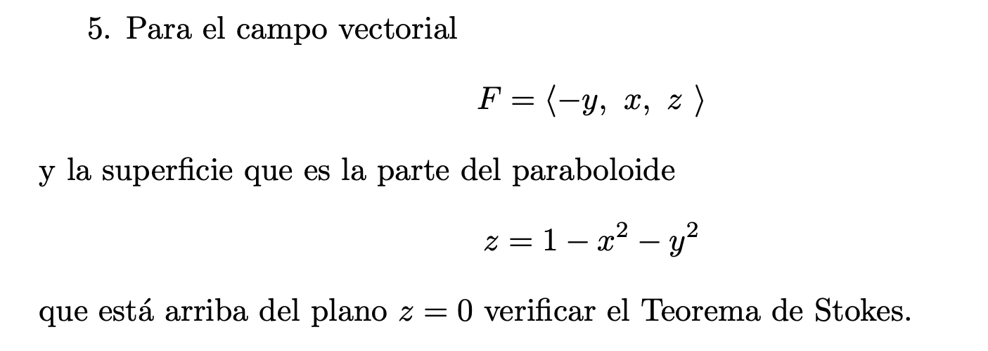 5. Para el campo vectorial \[ F=\langle-y, x, z\rangle \] y la superficie que es la parte del paraboloide \[ z=1-x^{2}-y^{2}