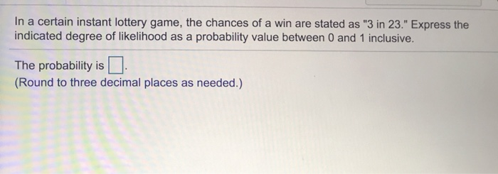 In a certain instant lottery game, the chances of a win are stated as 3 in 23. express the indicated degree of likelihood a