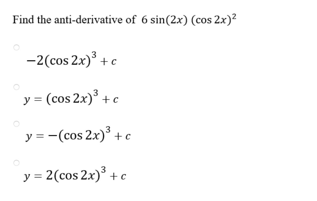 Find the anti-derivative of \( 6 \sin (2 x)(\cos 2 x)^{2} \) \[ -2(\cos 2 x)^{3}+c \] \[ y=(\cos 2 x)^{3}+c \] \[ y=-(\cos 2